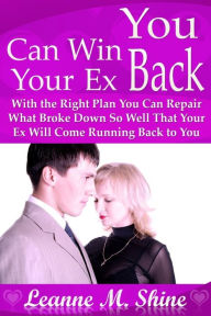 Title: You Can Win Your Ex Back: With the Right Plan You Can Repair What Broke Down So Well That Your Ex Will Come Running Back to You, Author: Leanne M. Shine