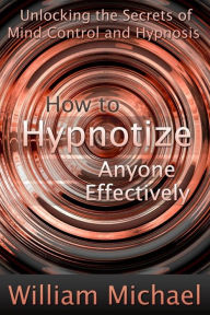 Title: How to Hypnotize Anyone Effectively: Unlocking the Secrets of Mind Control and Hypnosis, Author: William Inc. Michael