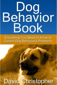 Title: Dog Behavior Book: Everything You Need to Know to Correct Dog Behavioral Problems, Author: David Inc. Christopher