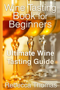 Title: Wine Tasting Book for Beginners: Ultimate Wine Tasting Guide, Author: Rebecca Inc. Thomas