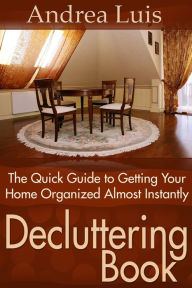 Title: Decluttering Book: The Quick Guide to Getting Your Home Organized Almost Instantly, Author: Andrea Inc. Luis