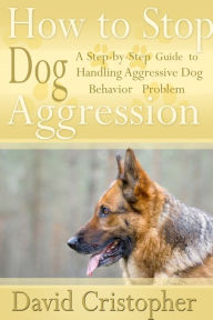 Title: How to Stop Dog Aggression: A Step-By-Step Guide to Handling Aggressive Dog Behavior Problem, Author: David CDN Christopher