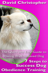 Title: 7 Steps to Success Dog Obedience Training: The Quick and Easy Guide to Having Well-Behaved Dog, Author: David Christopher