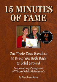 Title: 15 Minutes of Fame: One Photo Does Wonders to Bring You Both Back to Solid Ground: Empowering Caregivers of Those With Alzheimer's, Author: Tryn Rose Seley