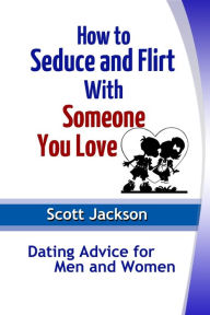 Title: How to Seduce and Flirt With Someone You Love: Dating Advice for Men and Women, Author: Scott JD Jackson