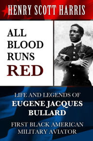 Title: All Blood Runs Red: Life and Legends of Eugene Jacques Bullard - First Black American Military Aviator, Author: Henry Scott Harris