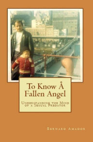 Title: To Know A Fallen Angel: Understanding the Mind of a Sexual Predator, Author: Bernard Amador