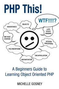 Title: PHP This! A Beginners Guide to Learning Object Oriented PHP, Author: Michelle Gosney