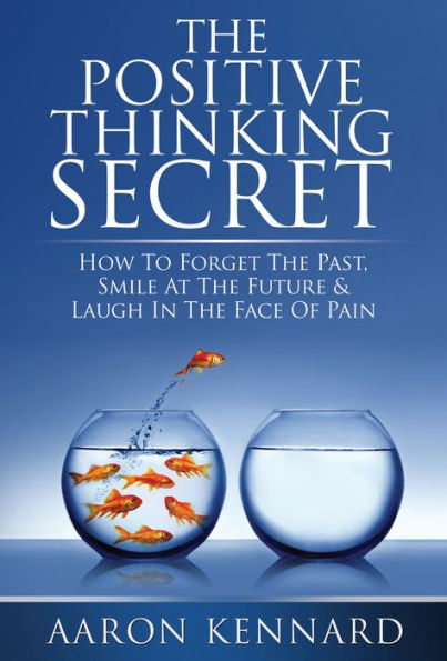 The Positive Thinking Secret: How to Forget the Past, Smile At the Future, & Laugh In the Face of Pain