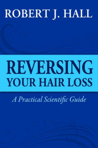 Title: Reversing Your Hair Loss - A Practical Scientific Guide, Author: Robert J. Hall