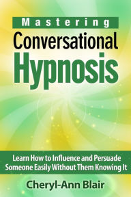 Title: Mastering Conversational Hypnosis: Learn How to Influence and Persuade Someone Easily Without Them Knowing It, Author: Cheryl-Ann Blair