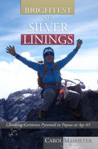 Title: Brightest of Silver Linings: Climbing Carstensz Pyramid In Papua At Age 65, Author: Carol  Masheter