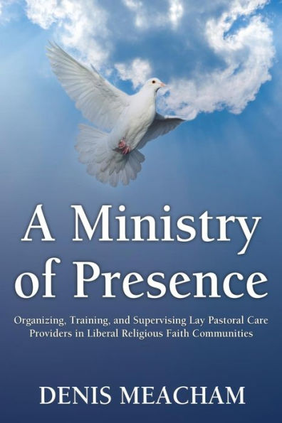 A Ministry of Presence: Organizing, Training, and Supervising Lay Pastoral Care Providers Liberal Religious Faith Communities