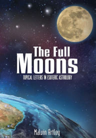 Title: The Full Moons: Topical Letters In Esoteric Astrology, Author: Malvin Artley