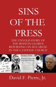 Title: Sins of the Press: The Untold Story of The Boston Globe's Reporting on Sex Abuse in the Catholic Church, Author: David F. Pierre