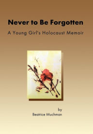 Title: Never to Be Forgotten: A Young Girl's Holocaust Memoir, Author: Beatrice Muchman