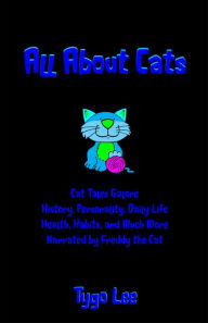 Title: All About Cats: Cat Tales Galore: History, Personality, Daily Life, Health, Habits, and Much More: Narrated by Freddy the Cat, Author: Tygo Lee