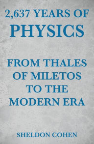 Title: 2,637 Years of Physics from Thales of Miletos to the Modern Era, Author: Sheldon Cohen