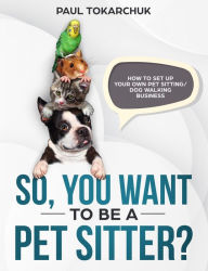 Title: So, you want to be a pet sitter? How to set up your own pet sitting/dog walking business., Author: Paul Tokarchuk