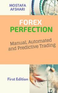 Title: FOREX Perfection In Manual, Automated And Predictive Trading, Author: Mostafa Afshari