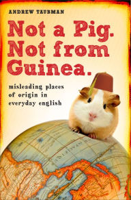 Title: Not a Pig. Not from Guinea.: Misleading Places of Origin in Everyday English, Author: Andrew Taubman
