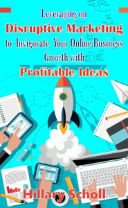 Title: Leveraging On Disruptive Marketing To Invigorate Your Online Business Growth With Profitable Ideas, Author: Hillary Scholl