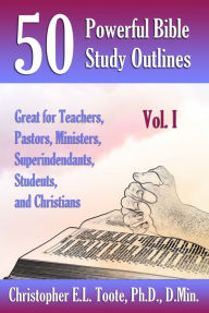 Title: 50 POWERFUL BIBLE STUDY OUTLINES, VOL. 1: GREAT FOR TEACHERS, PASTORS, MINISTERS, SUPERINTENDANTS, STUDENTS, AND CHRISTIANS, Author: Christopher E.L. Toote Ph.D.
