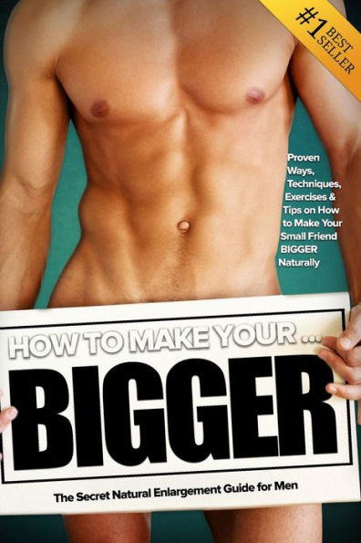 How to Make Your... BIGGER! The Secret Natural Enlargement Guide for Men. Proven Ways, Techniques, Exercises & Tips on Your Small Friend Bigger Naturally