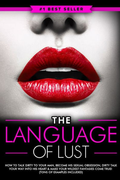Dirty Talk: The Language of Lust - How to Talk Your Man, Become His Sexual Obsession, Way into Heart & Make Wildest Fantasies Come True! (Tons Examples Included)