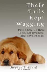 Title: Their Tails Kept Wagging: Pets Show Us How Hope, Forgiveness, and Love Prevail, Author: Stephen Birchard