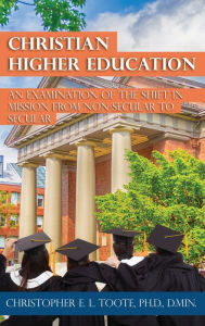 Title: Christian Higher Education: An Examination of the Shift in Mission from Non-Secular to Secular, Author: Christopher Toote
