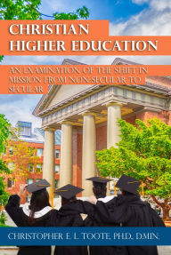 Title: CHRISTIAN HIGHER EDUCATION: AN EXAMINATION OF THE SHIFT IN MISSION FROM NON-SECULAR TO SECULAR, Author: Christopher Toote
