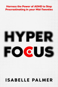 Title: Hyper Focus: Harness the Power of ADHD to Stop Procrastinating in your Mid-Twenties, Author: Isabelle Palmer