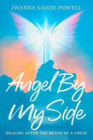 Title: Angel By My Side: Healing After the Death of a Child, Author: Jwanna Savoie-Powell