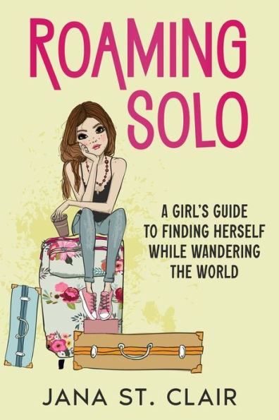 Roaming Solo: A Girl's Guide to Finding Herself While Wandering the World