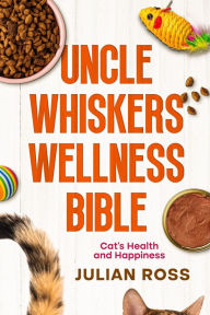 Title: Uncle Whiskers Wellness Bible: Cat's Health and Happiness, Author: Julian Ross