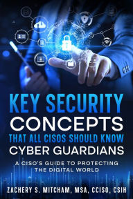 Title: Key Security Concepts that all CISOs Should Know-Cyber Guardians: A CISO's Guide to Protecting the Digital World, Author: Zachery S. Mitcham