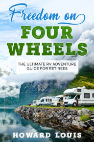 Title: Freedom on Four Wheels: The Ultimate RV Adventure Guide for Retirees, Author: Howard Louis