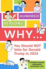 Title: A Hundred Reasons Why...: You Should NOT Vote for Donald Trump in 2024, Author: Science-Based Language Learning Lab