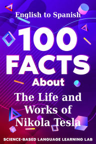 Title: 100 Facts About The Life and Works of Nikola Tesla: English to Spanish, Author: Science-Based Language Learning Lab
