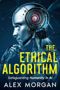 Title: The Ethical Algorithm: Safeguarding Humanity in AI, Author: Alex  Morgan