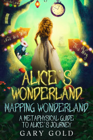 Title: Alice's Wonderland Mapping Wonderland: A Metaphysical Guide to Alice's Journey, Author: Gary Gold