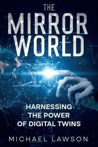 Title: The Mirror World: Harnessing the Power of Digital Twins, Author: Michael Lawson