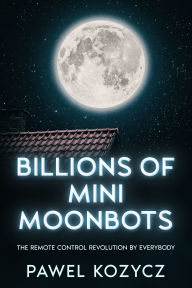 Title: Billions Of Mini Moonbots: The Remote Control Revolution By Everybody., Author: Pawel Kozycz