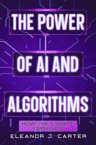 Title: The Power of AI and Algorithms: How They Shape Our Lives, Author: Eleanor J Carter