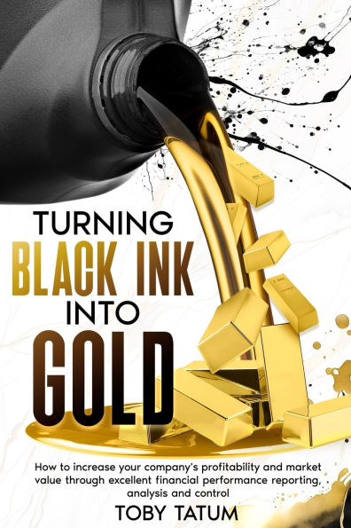 Turning Black Ink Into Gold: How to increase your company's profitability and market value through excellent financial performance reporting, analysis control