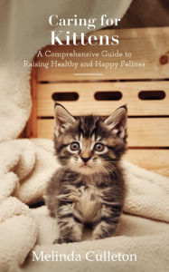 Title: Caring for Kittens: A Comprehensive Guide to Raising Healthy and Happy Felines, Author: Melinda Culleton