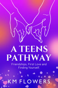 Title: A Teens Pathway: Friendships, First Love and Finding Yourself, Author: KM Flowers
