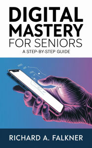Title: Digital Mastery for Seniors: A Step-by-Step Guide, Author: Richard A. Falkner