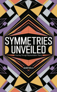Title: Symmetries Unveiled: A Journey Through Representation Theory, Author: Oliver Vella